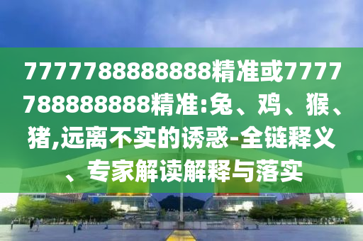 7777788888888精準或7777788888888精準:兔、雞、猴、豬,遠離不實的誘惑-全鏈釋義、專家解讀解釋與落實
